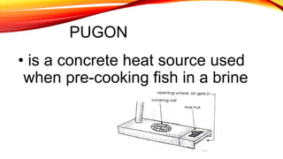 PUGON
• is a concrete heat source used
when pre-cooking fish in a brine
 