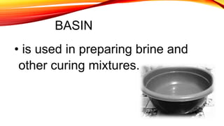 BASIN
• is used in preparing brine and
other curing mixtures.
 