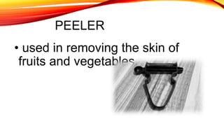 PEELER
• used in removing the skin of
fruits and vegetables.
 