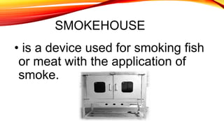 SMOKEHOUSE
• is a device used for smoking fish
or meat with the application of
smoke.
 