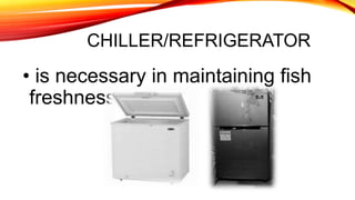 CHILLER/REFRIGERATOR
• is necessary in maintaining fish
freshness.
 