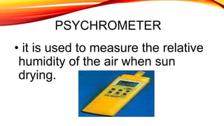 PSYCHROMETER
• it is used to measure the relative
humidity of the air when sun
drying.
 
