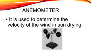 ANEMOMETER
• It is used to determine the
velocity of the wind in sun drying.
 