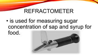 REFRACTOMETER
• is used for measuring sugar
concentration of sap and syrup for
food.
 
