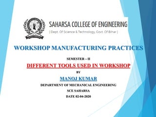 WORKSHOP MANUFACTURING PRACTICES
SEMESTER – II
DIFFERENT TOOLS USED IN WORKSHOP
BY
MANOJ KUMAR
DEPARTMENT OF MECHANICAL ENGINEERING
SCE SAHARSA
DATE 02-04-2020
 