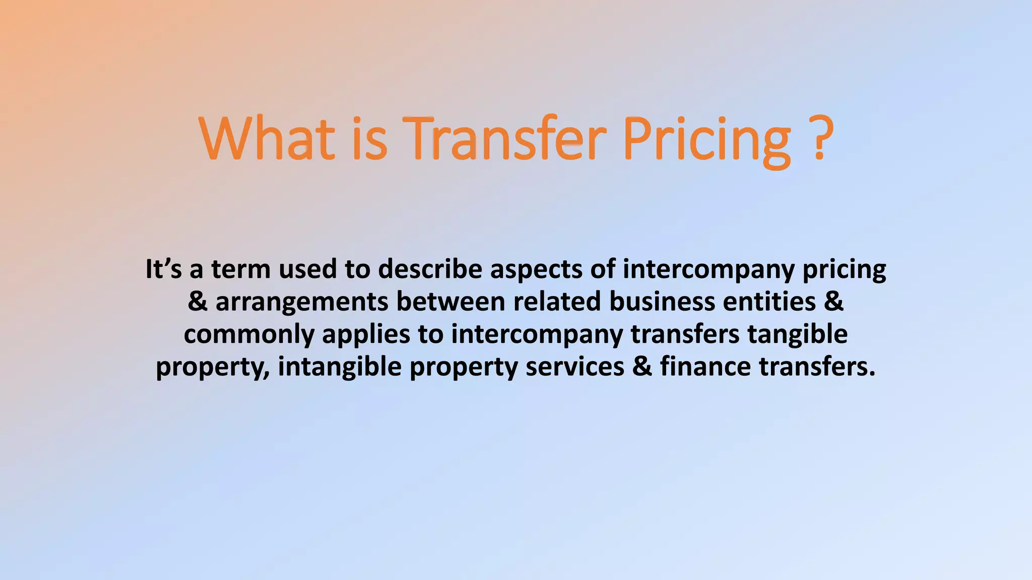 What is Transfer Pricing ?
It’s a term used to describe aspects of intercompany pricing
& arrangements between related business entities &
commonly applies to intercompany transfers tangible
property, intangible property services & finance transfers.
 