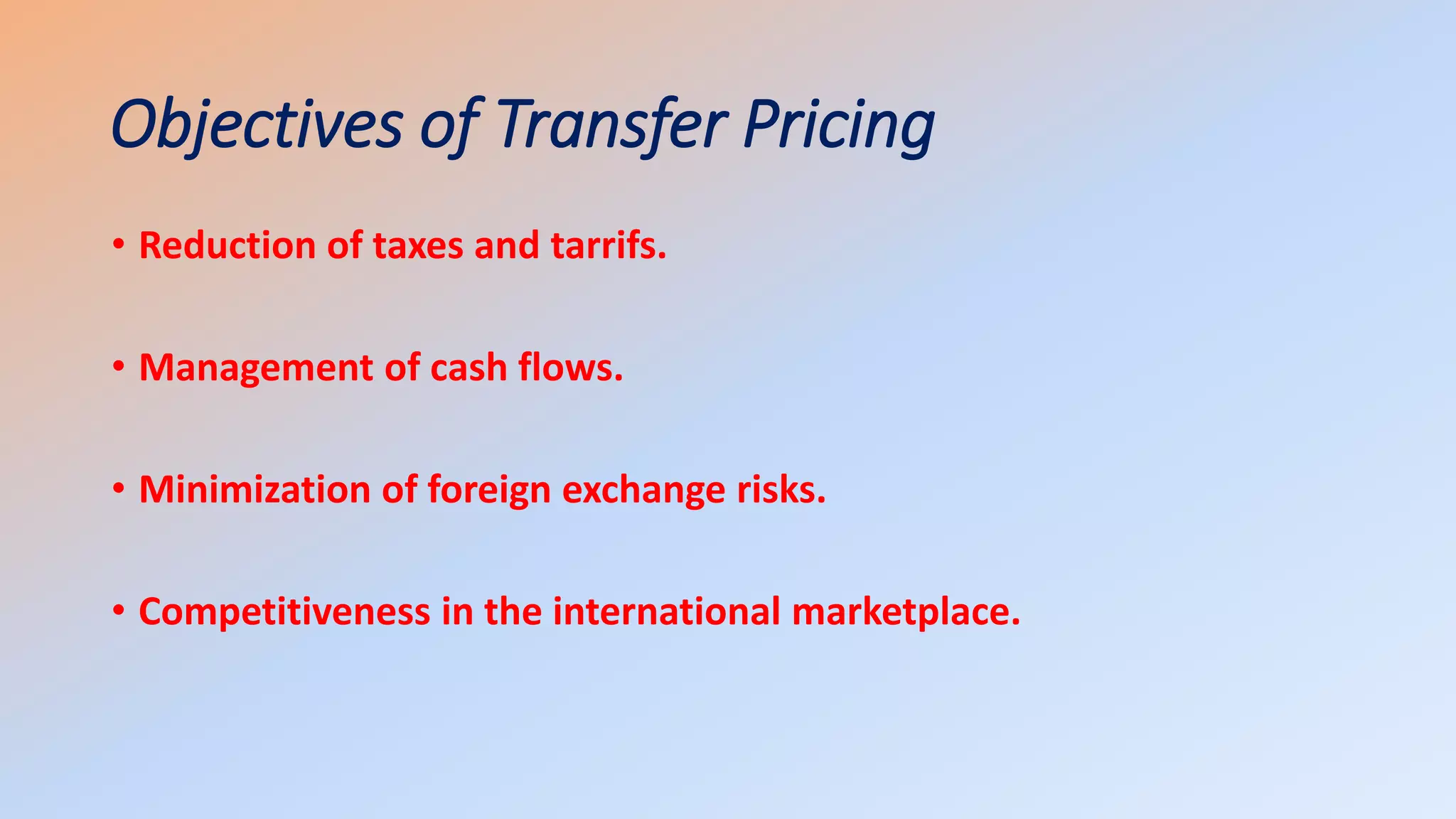 Objectives of Transfer Pricing
• Reduction of taxes and tarrifs.
• Management of cash flows.
• Minimization of foreign exchange risks.
• Competitiveness in the international marketplace.
 