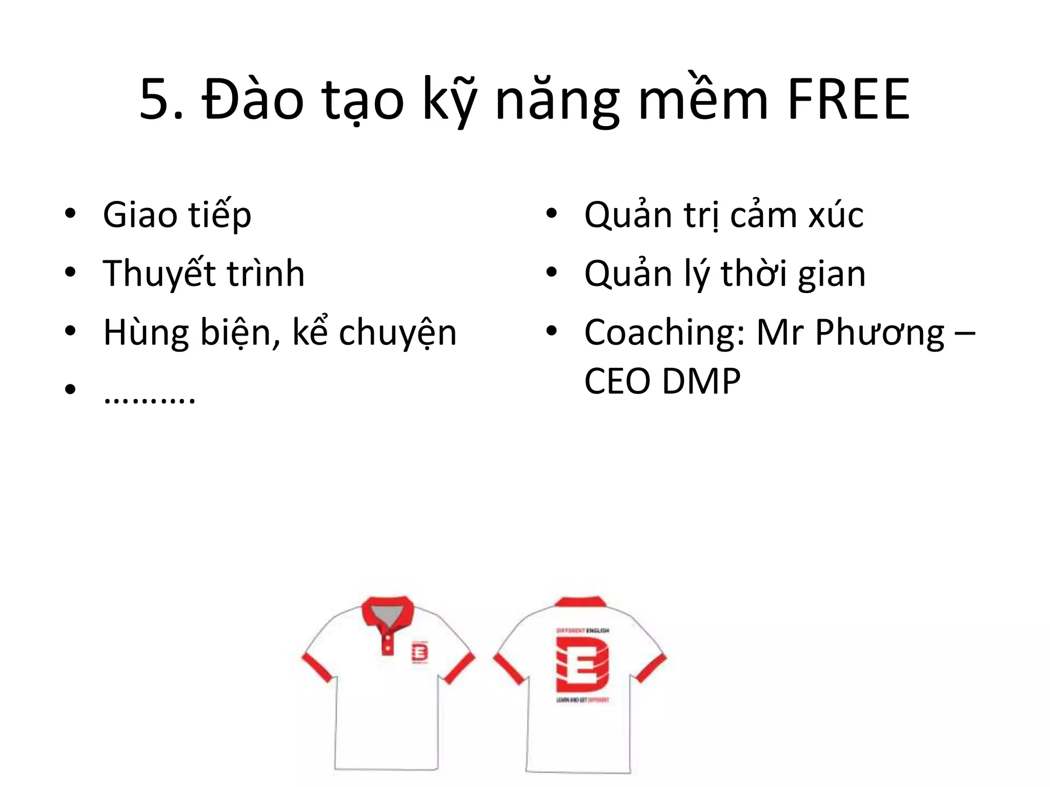 5. Đào tạo kỹ năng mềm FREE
• Giao tiếp
• Thuyết trình
• Hùng biện, kể chuyện
• ……….
• Quản trị cảm xúc
• Quản lý thời gian
• Coaching: Mr Phương –
CEO DMP
 