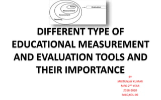 DIFFERENT TYPE OF
EDUCATIONAL MEASUREMENT
AND EVALUATION TOOLS AND
THEIR IMPORTANCE BY
MRITUNJAY KUMAR
MPO 2ND YEAR
2018-2020
NILD,KOL-90
 