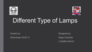 Different Type of Lamps
Guided by- Designed by-
Ghanshyam Sir(E.T) Digant Goradia
(130080116010)
 