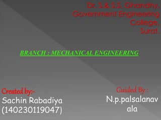 Dr. S.& S.S. Ghandhy,
Government Engineering
College,
Surat.
BRANCH : MECHANICAL ENGINEERING
Created by:-
Sachin Rabadiya
(140230119047)
Guided By :
N.p.palsalanav
ala
 