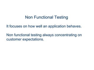 Non Functional Testing
It focuses on how well an application behaves.
Non functional testing always concentrating on
customer expectations.
 