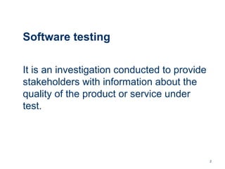 2
Software testing
It is an investigation conducted to provide
stakeholders with information about the
quality of the product or service under
test.
 