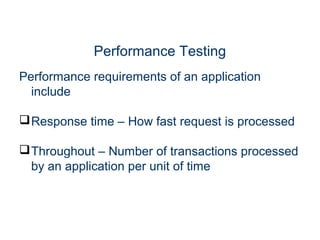 Performance Testing
Performance requirements of an application
include
Response time – How fast request is processed
Throughout – Number of transactions processed
by an application per unit of time
 