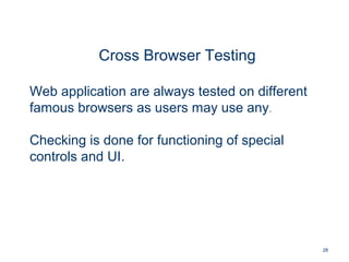 28
Cross Browser Testing
Web application are always tested on different
famous browsers as users may use any.
Checking is done for functioning of special
controls and UI.
 