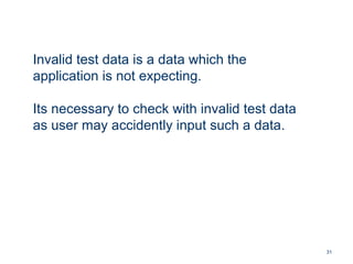 31
Invalid test data is a data which the
application is not expecting.
Its necessary to check with invalid test data
as user may accidently input such a data.
 