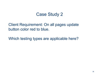 36
Case Study 2
Client Requirement: On all pages update
button color red to blue.
Which testing types are applicable here?
 