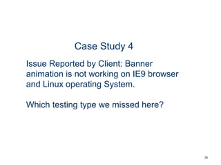 38
Case Study 4
Issue Reported by Client: Banner
animation is not working on IE9 browser
and Linux operating System.
Which testing type we missed here?
 