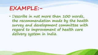EXAMPLE:-
• Describe in not more than 100 words,
the recommendation made by the health
survey and development committee with
regard to improvement of health care
delivery system in India.
 