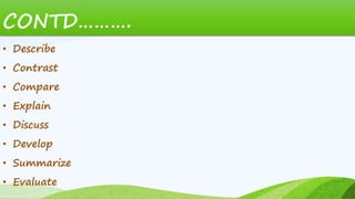 CONTD……….
• Describe
• Contrast
• Compare
• Explain
• Discuss
• Develop
• Summarize
• Evaluate
 