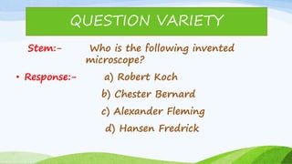 Stem:- Who is the following invented
microscope?
• Response:- a) Robert Koch
b) Chester Bernard
c) Alexander Fleming
d) Hansen Fredrick
QUESTION VARIETY
 