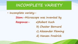 • Incomplete variety:-
Stem:-Microscope was invented by
Response:- a)Robert Koch
b) Chester Bernard
c) Alexander Fleming
d) Hansen Fredrick
INCOMPLETE VARIETY
 