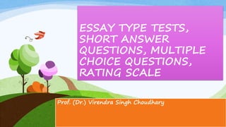 ESSAY TYPE TESTS,
SHORT ANSWER
QUESTIONS, MULTIPLE
CHOICE QUESTIONS,
RATING SCALE
Prof. (Dr.) Virendra Singh Choudhary
 