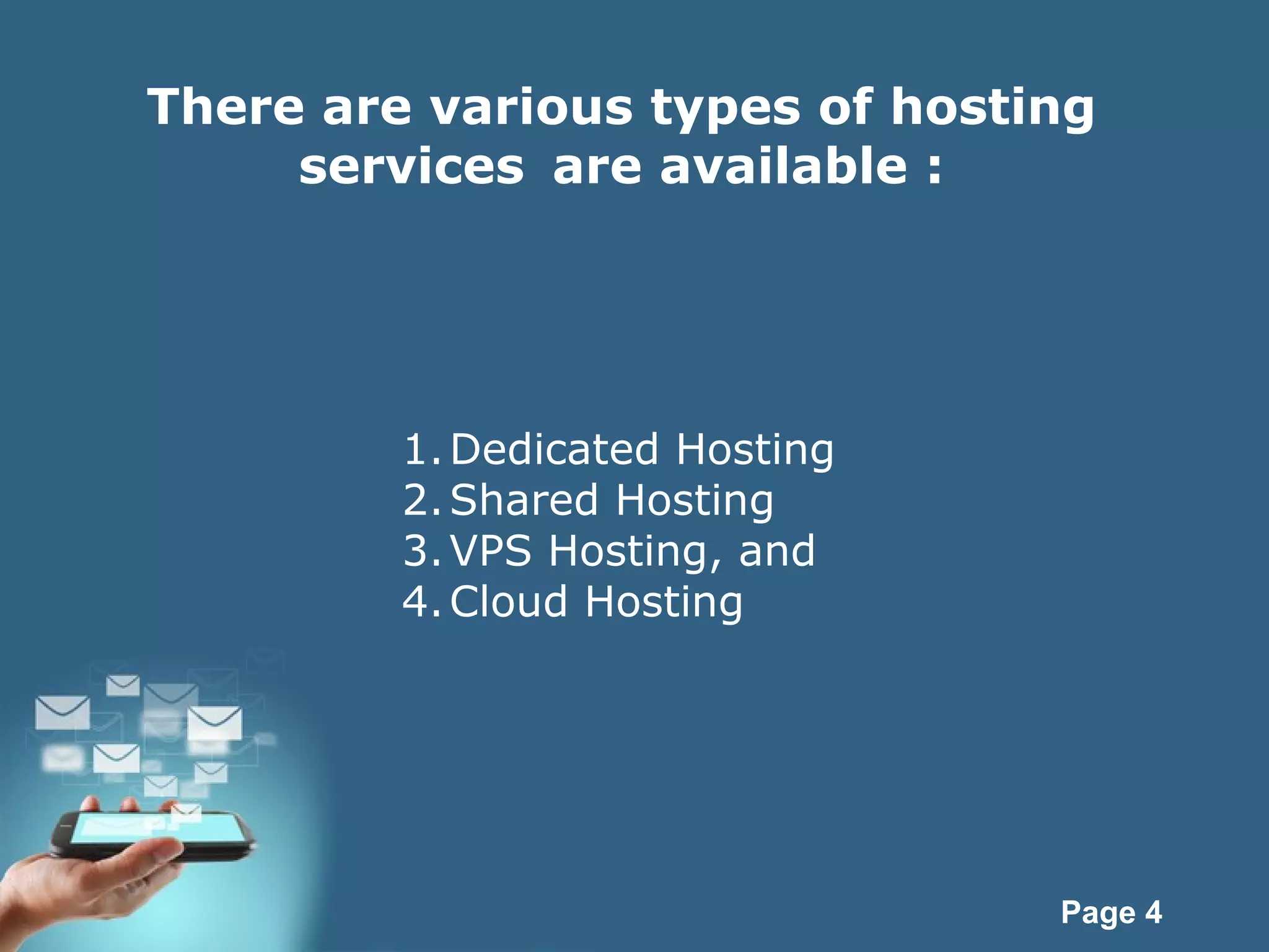 Page 4
There are various types of hosting
services are available :
1.Dedicated Hosting
2.Shared Hosting
3.VPS Hosting, and
4.Cloud Hosting
 