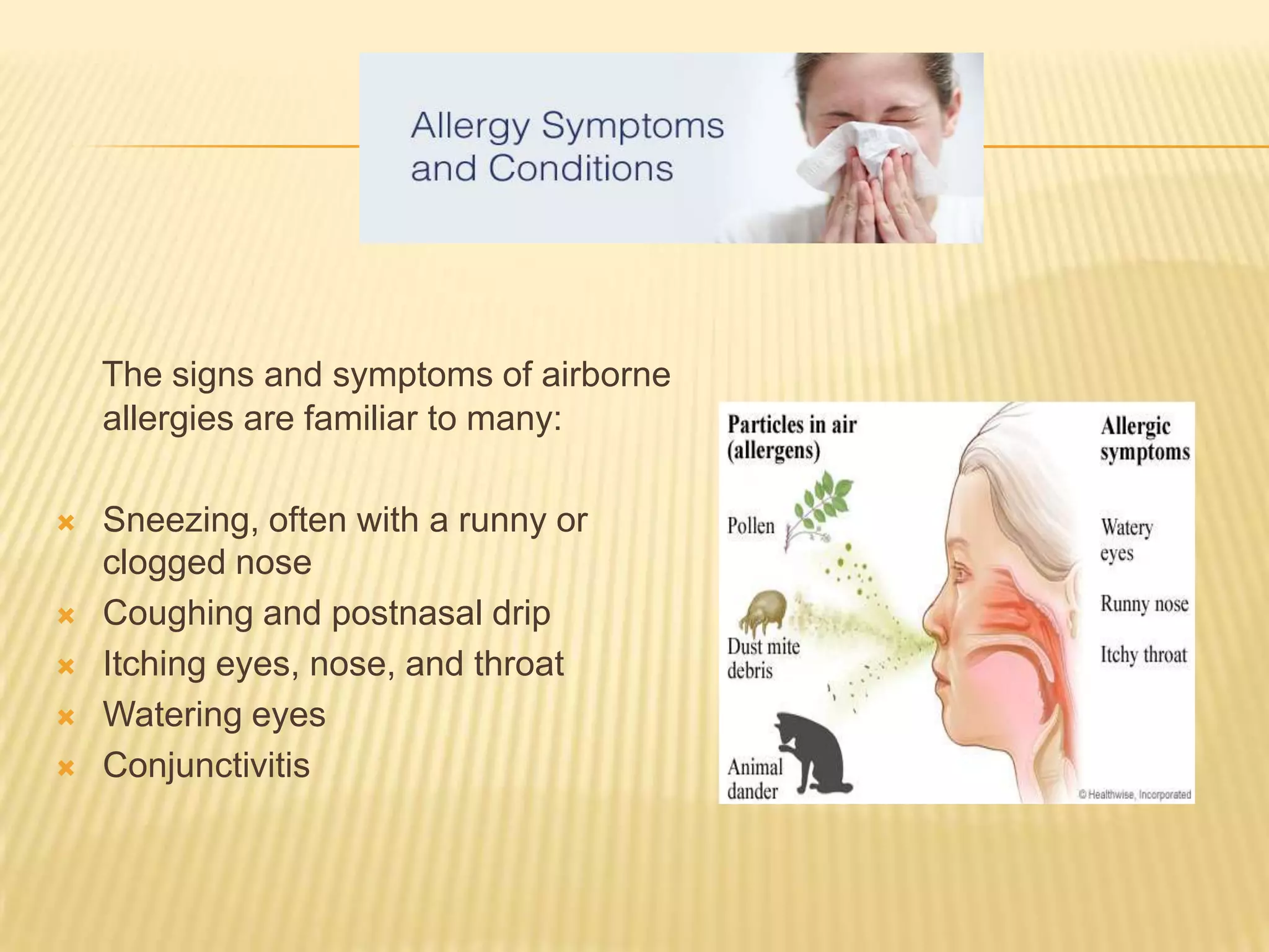 The signs and symptoms of airborne
allergies are familiar to many:
 Sneezing, often with a runny or
clogged nose
 Coughing and postnasal drip
 Itching eyes, nose, and throat
 Watering eyes
 Conjunctivitis
 