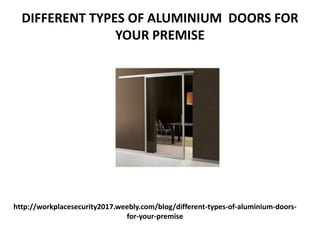 http://workplacesecurity2017.weebly.com/blog/different-types-of-aluminium-doors-
for-your-premise
DIFFERENT TYPES OF ALUMINIUM DOORS FOR
YOUR PREMISE
 