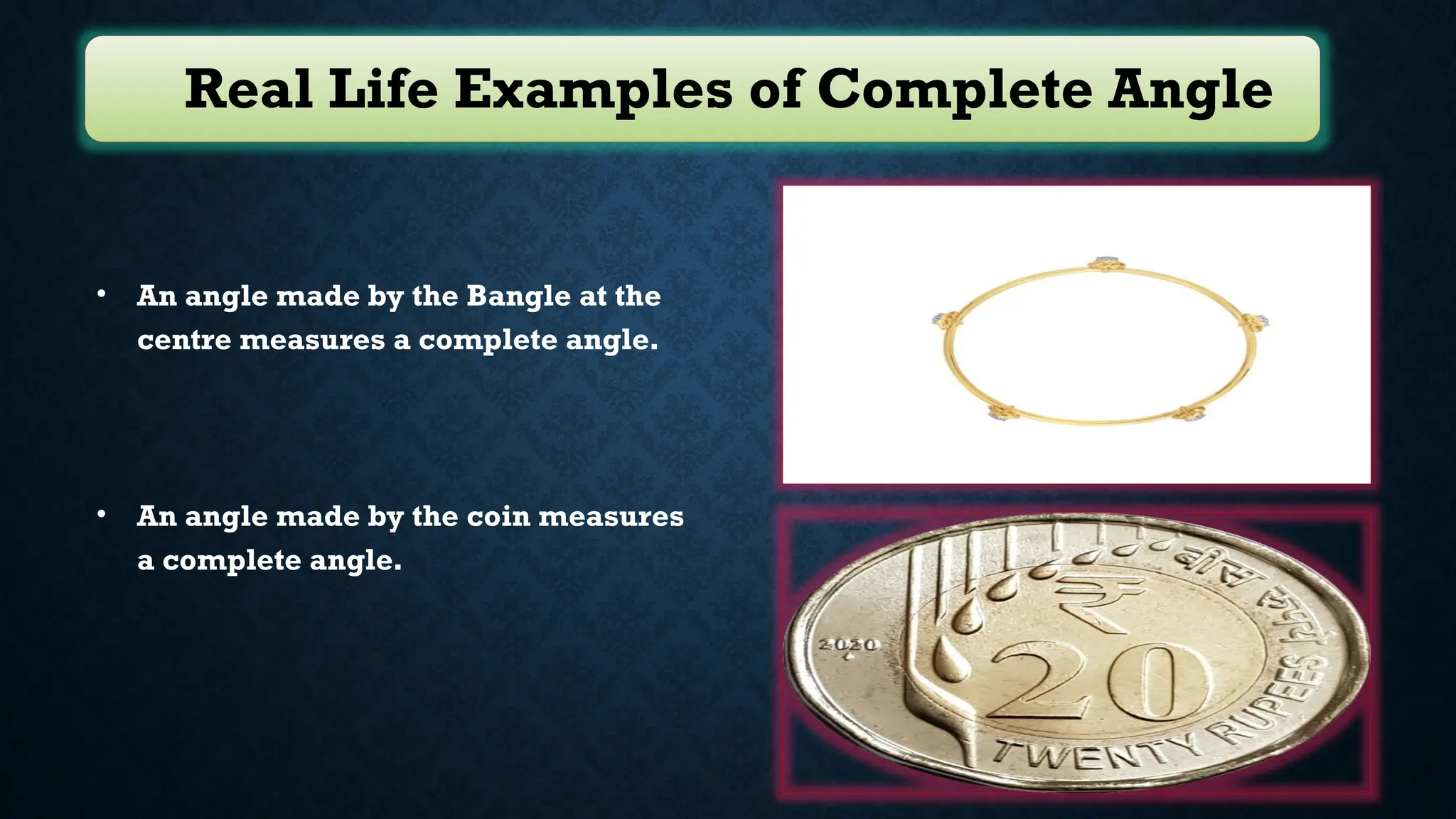 Real Life Examples of Complete Angle
• An angle made by the Bangle at the
centre measures a complete angle.
• An angle made by the coin measures
a complete angle.
 