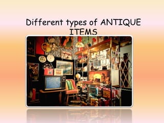 Different types of ANTIQUE 
ITEMS 
 
