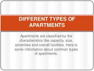 Apartments are classified by the
characteristics like capacity, size,
amenities and overall facilities. Here is
some information about common types
of apartments.
DIFFERENT TYPES OF
APARTMENTS
 