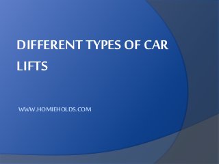 DIFFERENT TYPES OF CAR
LIFTS
WWW.HOMIEHOLDS.COM
 