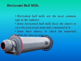 Horizontal Ball Mills.
• Horizontal ball mills are the most common
type in the industry.
• Some horizontal ball mills have...