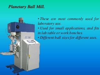 Planetary Ball Mill.
• These are most commonly used for
laboratory use.
• Used for small applications, and fits
in lab tab...