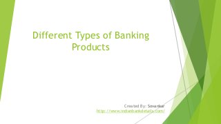 Different Types of Banking
Products
Created By: Sovankar
http://www.indianbankdetails.com/
 