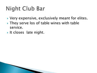  Very expensive, exclusively meant for elites.
 They serve los of table wines with table
service.
 It closes late night.
 