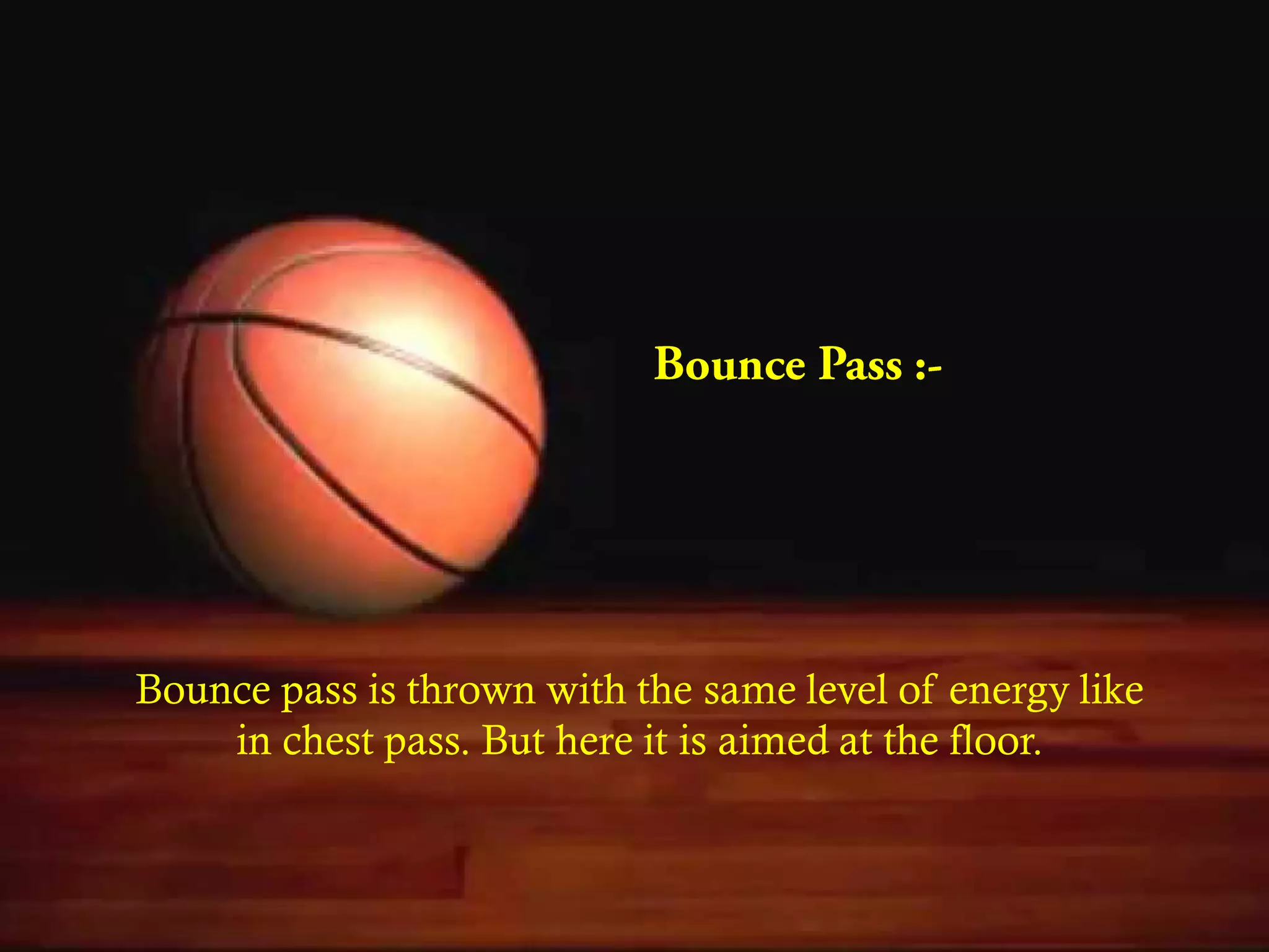 Bounce pass is thrown with the same level of energy like
in chest pass. But here it is aimed at the floor.