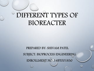 DIFFERENT TYPES OF
BIOREACTER
PREPARED BY: SHIVAM PATEL
SUBJECT: BIOPROCESS ENGINEERING
ENROLLMENT NO.:14BT001830
 