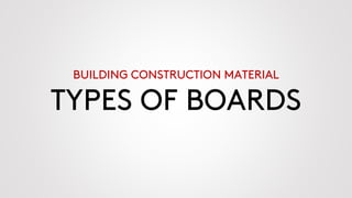 BUILDING CONSTRUCTION MATERIAL
TYPES OF BOARDS
 
