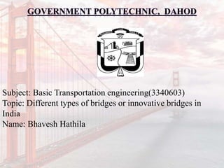 Subject: Basic Transportation engineering(3340603)
Topic: Different types of bridges or innovative bridges in
India
Name: Bhavesh Hathila
 