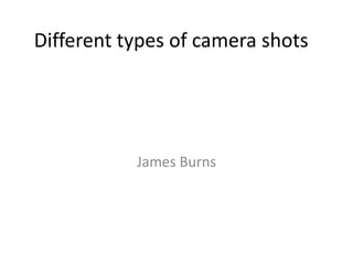 Different types of camera shots
James Burns
 