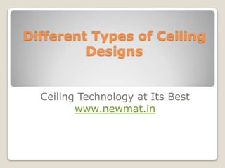 Different Types of Ceiling
         Designs


  Ceiling Technology at Its Best
         www.newmat.in
 