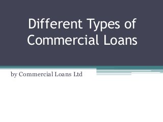 Different Types of
Commercial Loans
by Commercial Loans Ltd
 