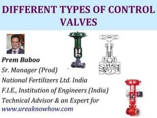 DIFFERENT TYPES OF CONTROL
VALVES
 
Prem Baboo
Sr. Manager (Prod)
National Fertilizers Ltd. India
F.I.E., Institution of Engineers (India)
Technical Advisor & an Expert for
www.ureaknowhow.com
 