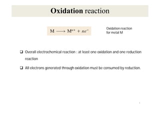  Overall electrochemical reaction : at least one oxidation and one reduction
reaction
 All electrons generated through oxidation must be consumed by reduction.
Oxidation reaction
for metal M
Oxidation reaction
1
 