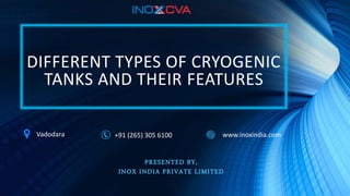 DIFFERENT TYPES OF CRYOGENIC
TANKS AND THEIR FEATURES
PRESENTED BY,
INOX INDIA PRIVATE LIMITED
Vadodara +91 (265) 305 6100 www.inoxindia.com
 