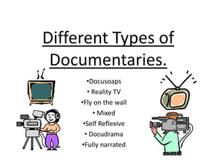 Different Types of
Documentaries.
•Docusoaps
• Reality TV
•Fly on the wall
• Mixed
•Self Reflexive
• Docudrama
•Fully narrated
 