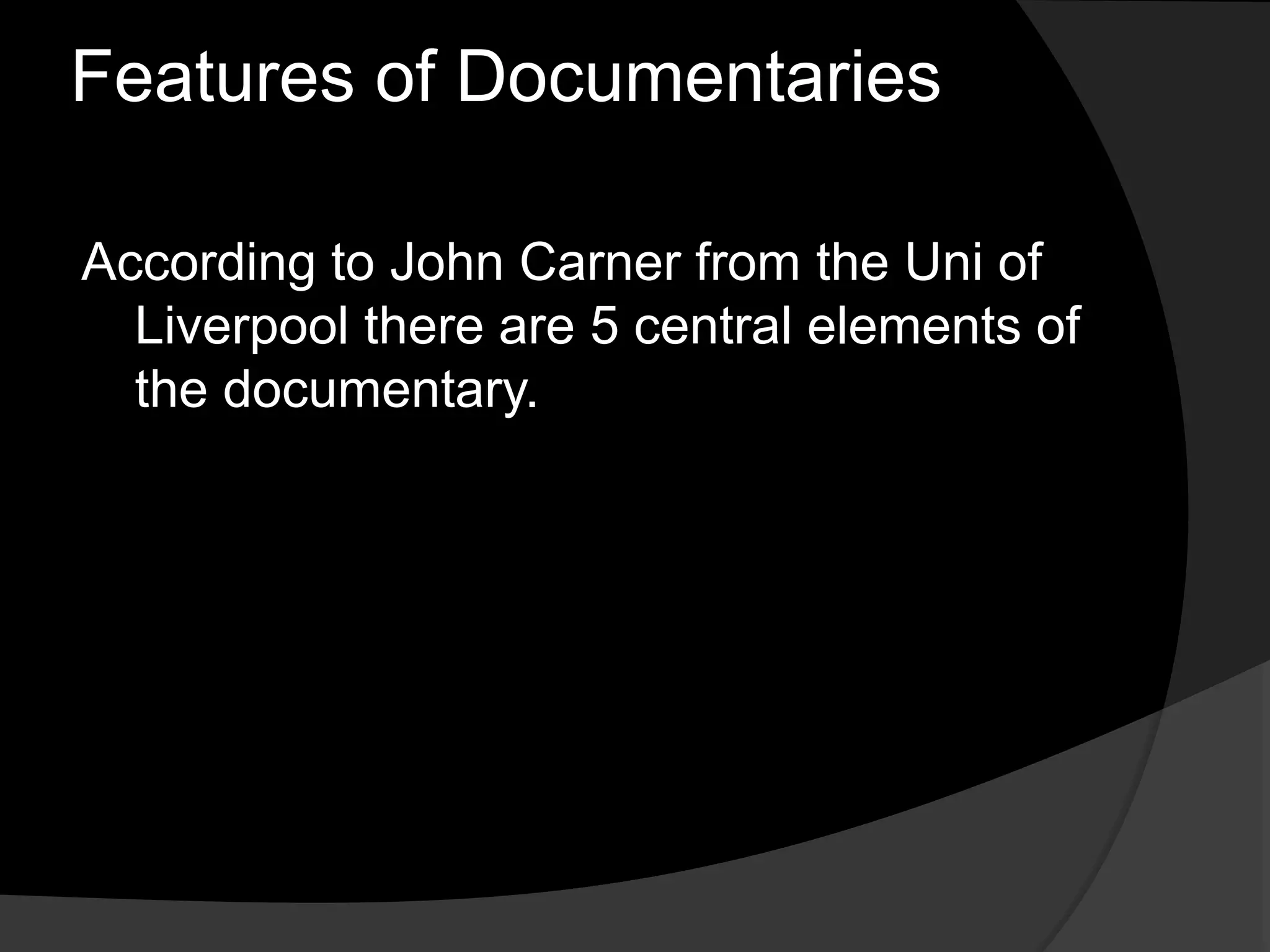 Features of Documentaries
According to John Carner from the Uni of
Liverpool there are 5 central elements of
the documentary.
 